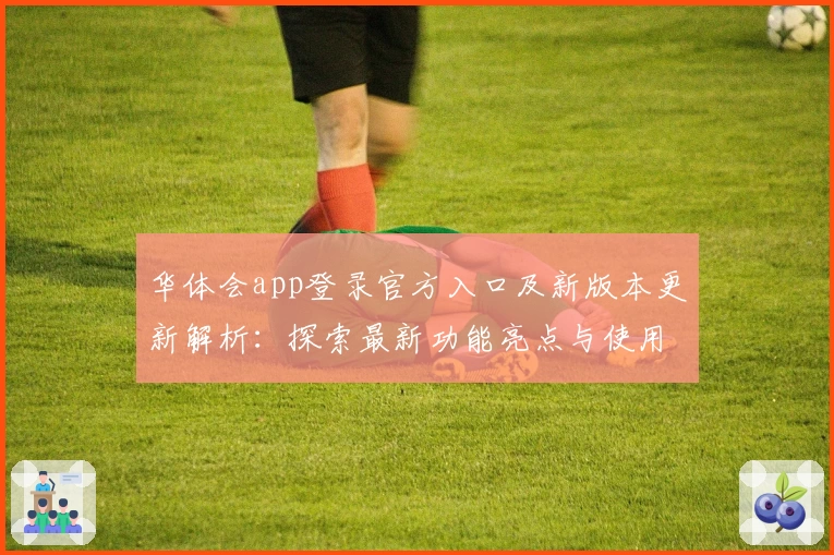 华体会app登录官方入口及新版本更新解析：探索最新功能亮点与使用体验
