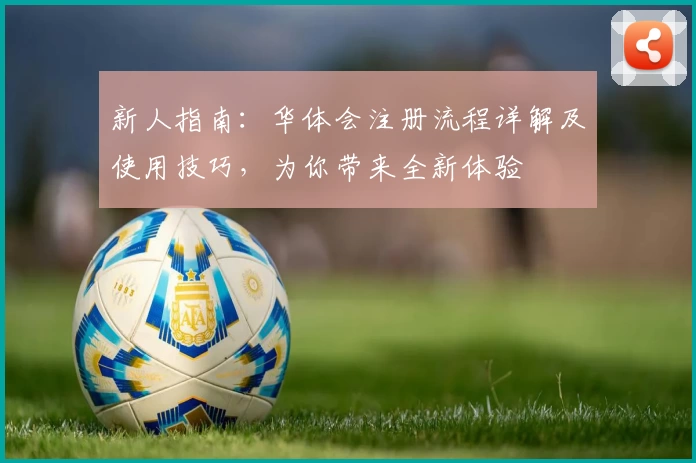 新人指南：华体会注册流程详解及使用技巧，为你带来全新体验