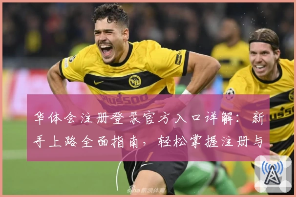 华体会注册登录官方入口详解：新手上路全面指南，轻松掌握注册与登录流程