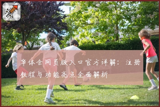 华体会网页版入口官方详解:注册教程与功能亮点全面解析