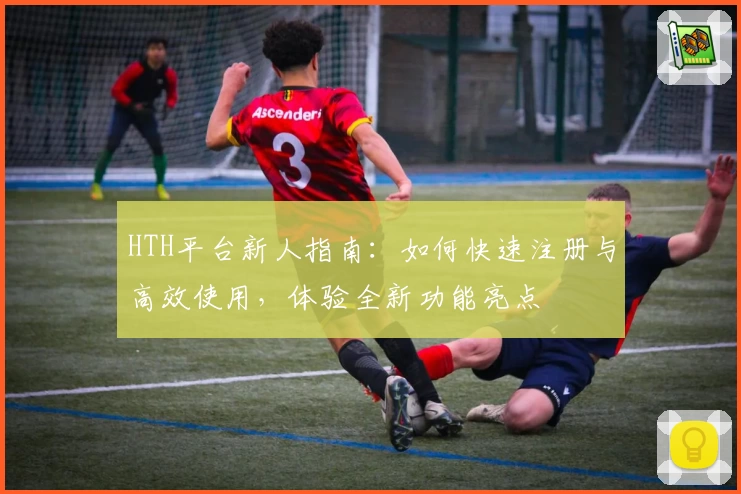 HTH平台新人指南：如何快速注册与高效使用，体验全新功能亮点