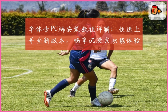 华体会PC端安装教程详解：快速上手全新版本，畅享沉浸式功能体验