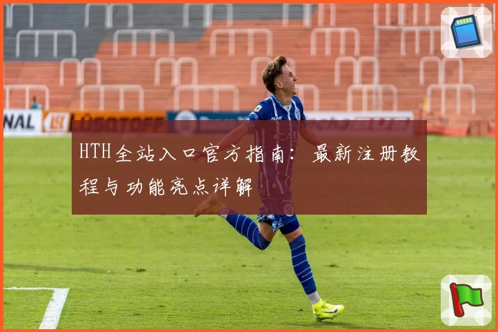 HTH全站入口官方指南：最新注册教程与功能亮点详解