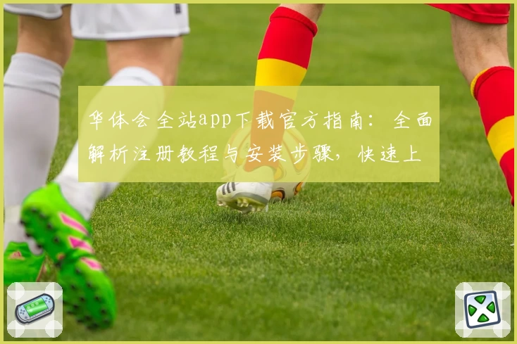 华体会全站app下载官方指南：全面解析注册教程与安装步骤，快速上手新手必备