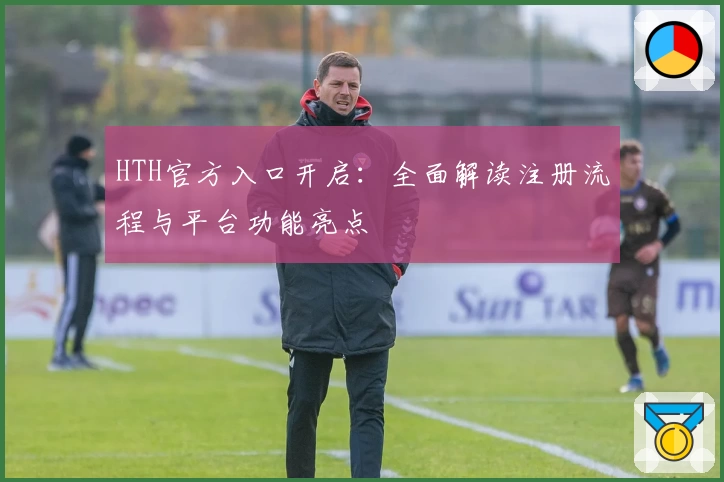 HTH官方入口开启：全面解读注册流程与平台功能亮点