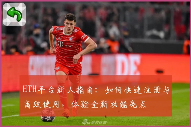 HTH平台新人指南：如何快速注册与高效使用，体验全新功能亮点
