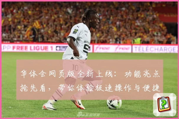 华体会网页版全新上线：功能亮点抢先看，带你体验极速操作与便捷服务！