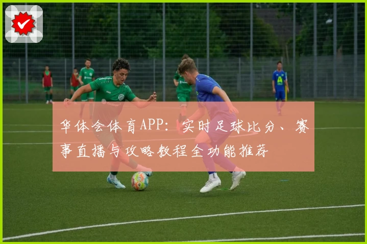 华体会体育APP：实时足球比分、赛事直播与攻略教程全功能推荐