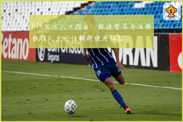 HTH官方入口指南：极速登录与注册教程，全方位解析使用体验