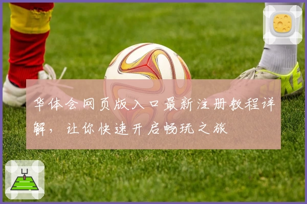华体会网页版入口最新注册教程详解，让你快速开启畅玩之旅
