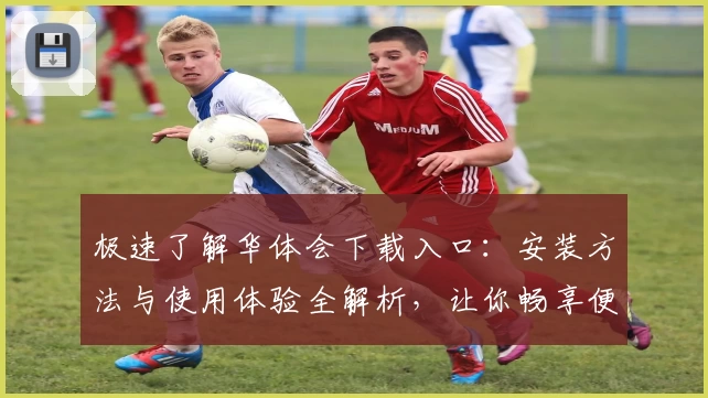 极速了解华体会下载入口：安装方法与使用体验全解析，让你畅享便捷平台