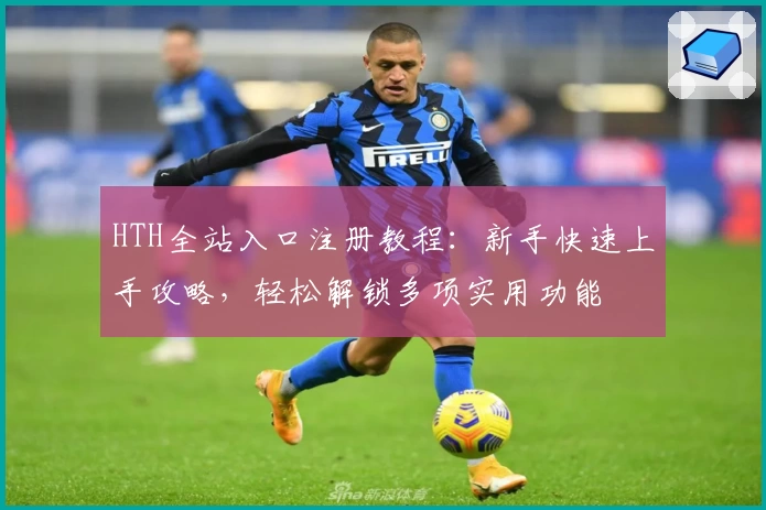 HTH全站入口注册教程:新手快速上手攻略,轻松解锁多项实用功能