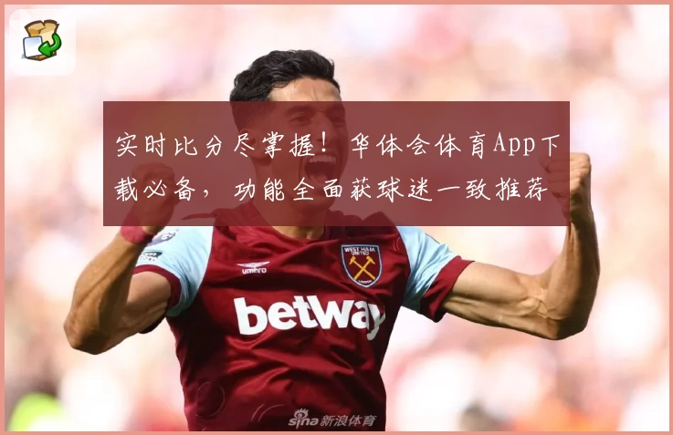 实时比分尽掌握！华体会体育App下载必备，功能全面获球迷一致推荐