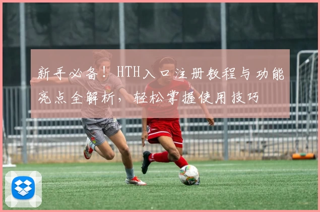 新手必备！HTH入口注册教程与功能亮点全解析，轻松掌握使用技巧