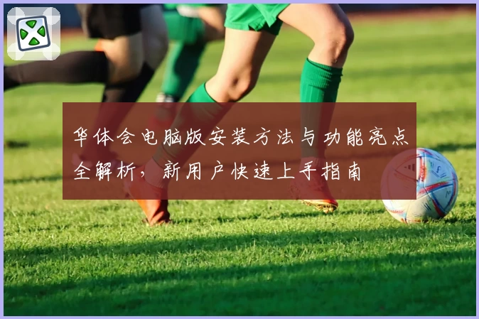 华体会电脑版安装方法与功能亮点全解析，新用户快速上手指南