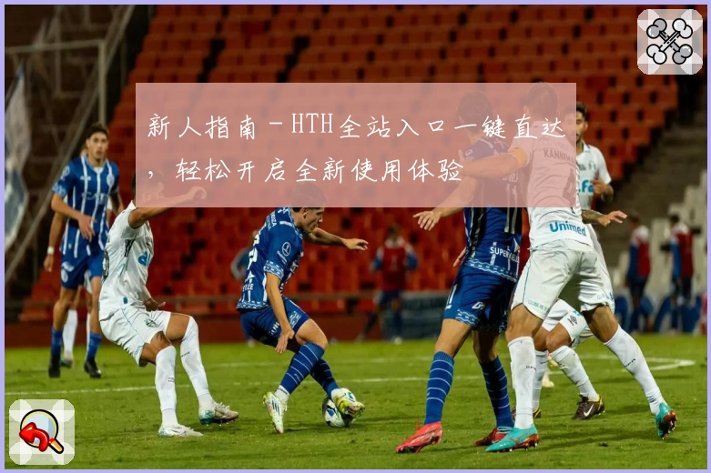 新人指南 - HTH全站入口一键直达,轻松开启全新使用体验