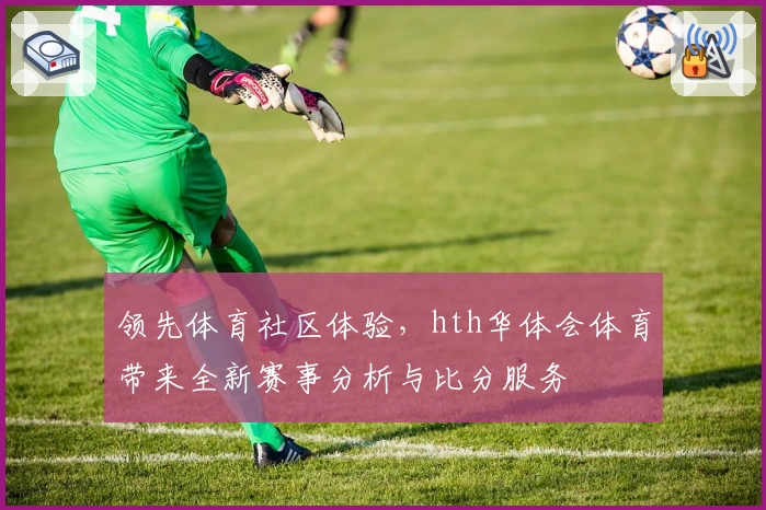 领先体育社区体验，hth华体会体育带来全新赛事分析与比分服务