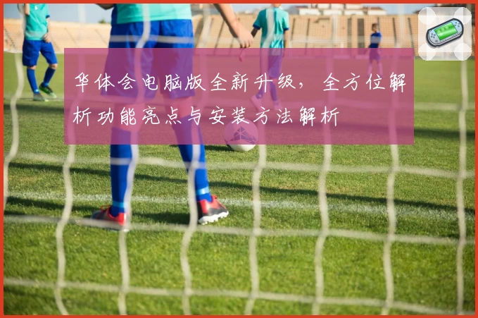 华体会电脑版全新升级，全方位解析功能亮点与安装方法解析