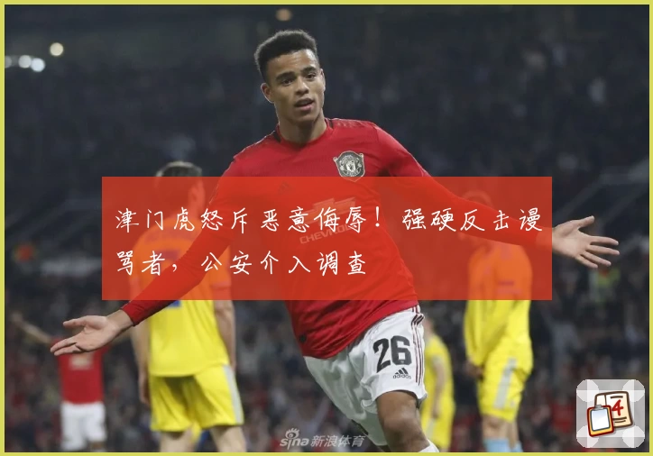 津门虎怒斥恶意侮辱！强硬反击谩骂者，公安介入调查
