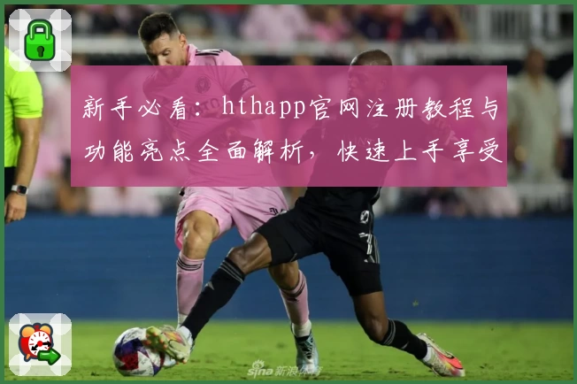 新手必看：hthapp官网注册教程与功能亮点全面解析，快速上手享受便捷体验