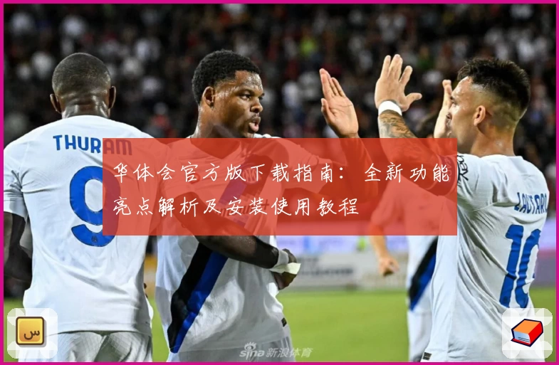 华体会官方版下载指南:全新功能亮点解析及安装使用教程