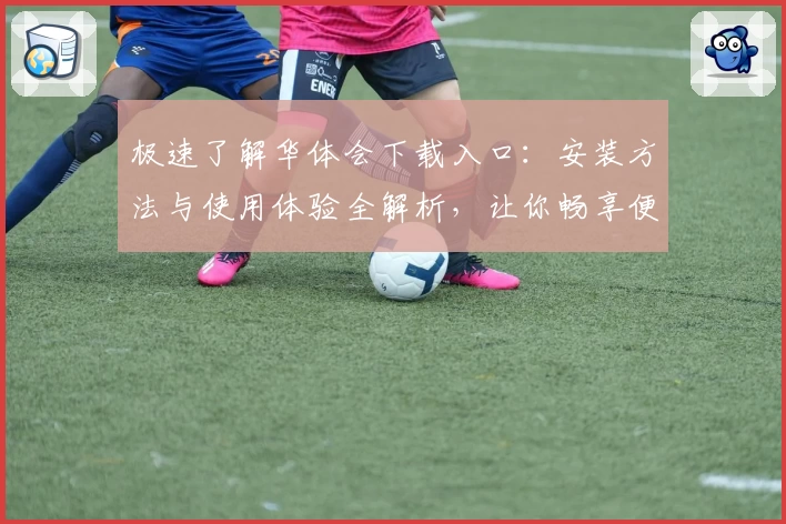 极速了解华体会下载入口：安装方法与使用体验全解析，让你畅享便捷平台