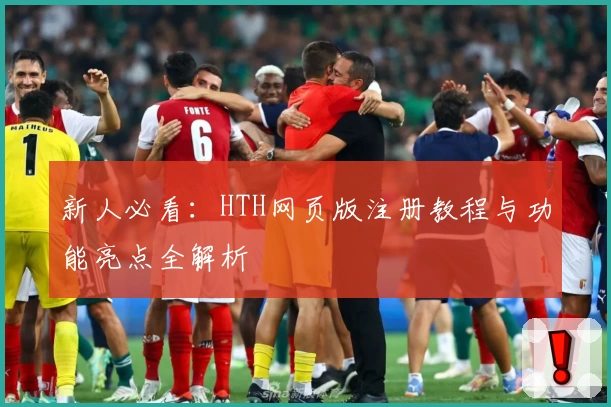 新人必看:HTH网页版注册教程与功能亮点全解析