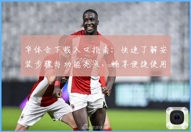 华体会下载入口指南：快速了解安装步骤与功能亮点，畅享便捷使用体验