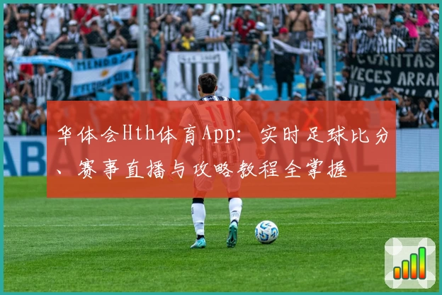 华体会Hth体育App：实时足球比分、赛事直播与攻略教程全掌握