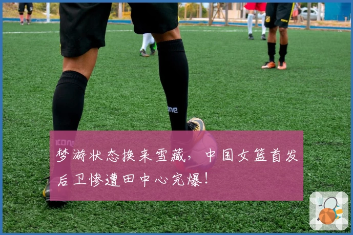梦游状态换来雪藏,中国女篮首发后卫惨遭田中心完爆!