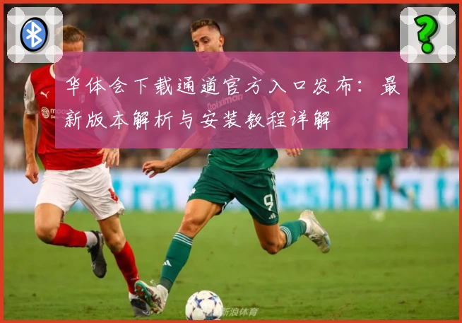 华体会下载通道官方入口发布：最新版本解析与安装教程详解