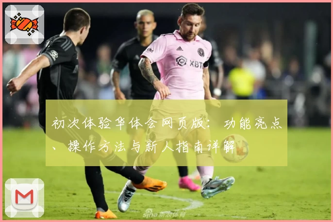 初次体验华体会网页版：功能亮点、操作方法与新人指南详解