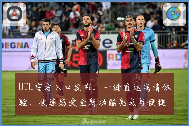 HTH官方入口发布：一键直达高清体验，快速感受全新功能亮点与便捷服务