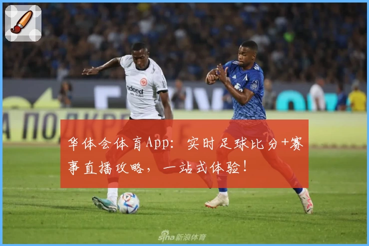 华体会体育App：实时足球比分+赛事直播攻略，一站式体验！