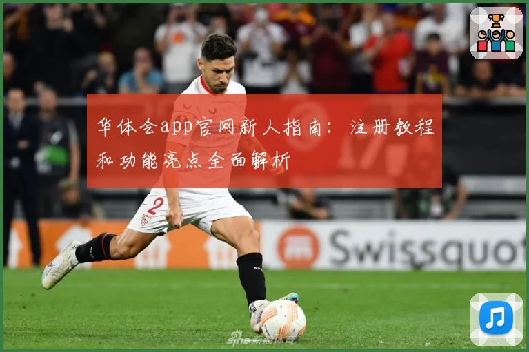 华体会app官网新人指南：注册教程和功能亮点全面解析