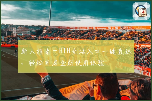 新人指南 - HTH全站入口一键直达，轻松开启全新使用体验