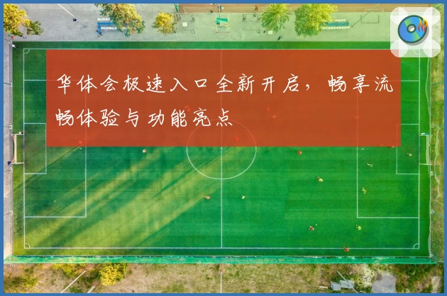 华体会极速入口全新开启，畅享流畅体验与功能亮点