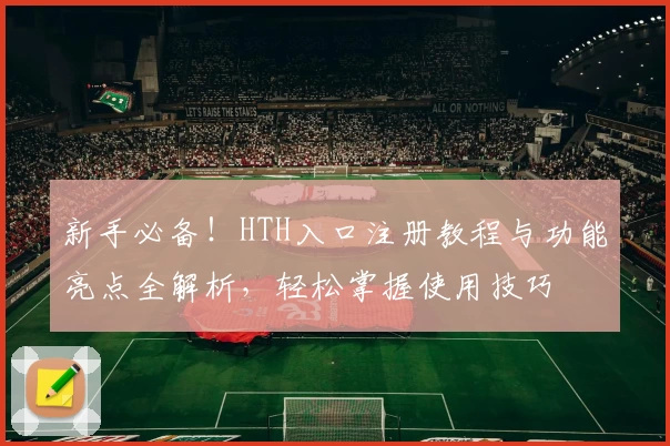 新手必备！HTH入口注册教程与功能亮点全解析，轻松掌握使用技巧