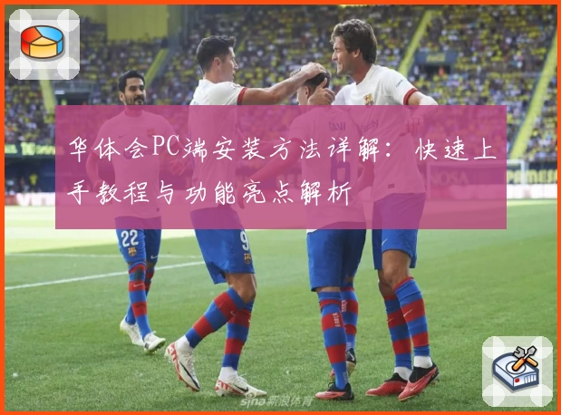 华体会PC端安装方法详解：快速上手教程与功能亮点解析