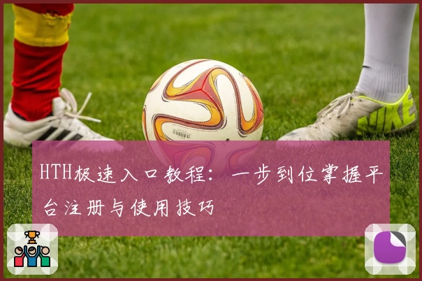 HTH极速入口教程：一步到位掌握平台注册与使用技巧