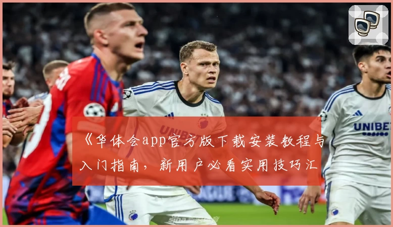 《华体会app官方版下载安装教程与入门指南，新用户必看实用技巧汇总》