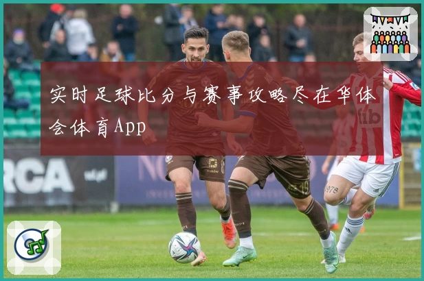 实时足球比分与赛事攻略尽在华体会体育App