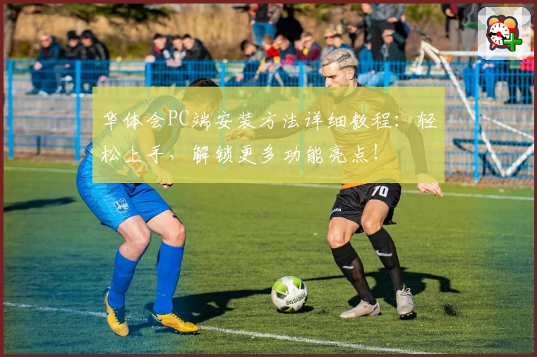 华体会PC端安装方法详细教程：轻松上手，解锁更多功能亮点！