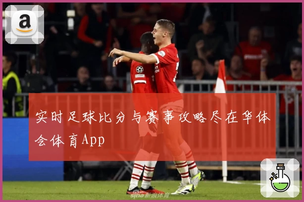 实时足球比分与赛事攻略尽在华体会体育App
