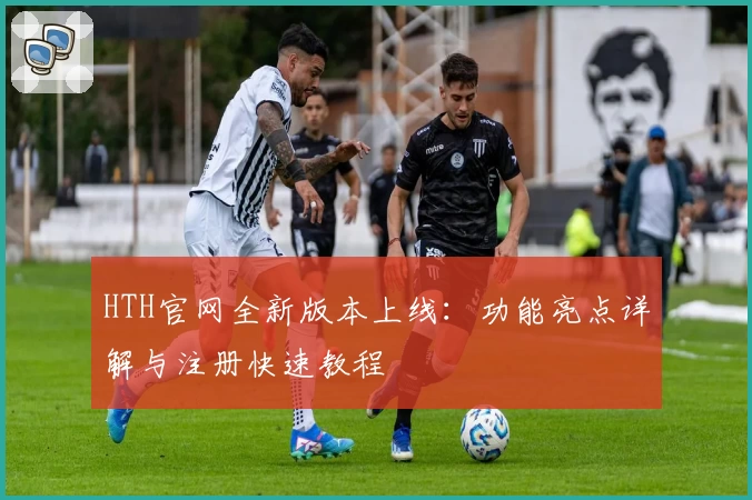 HTH官网全新版本上线：功能亮点详解与注册快速教程