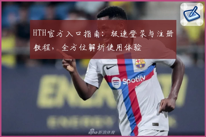 HTH官方入口指南：极速登录与注册教程，全方位解析使用体验