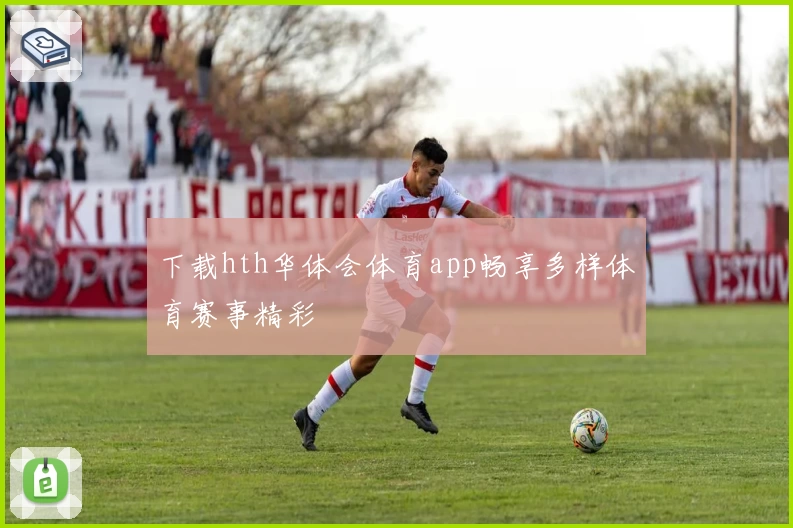 下载hth华体会体育app畅享多样体育赛事精彩