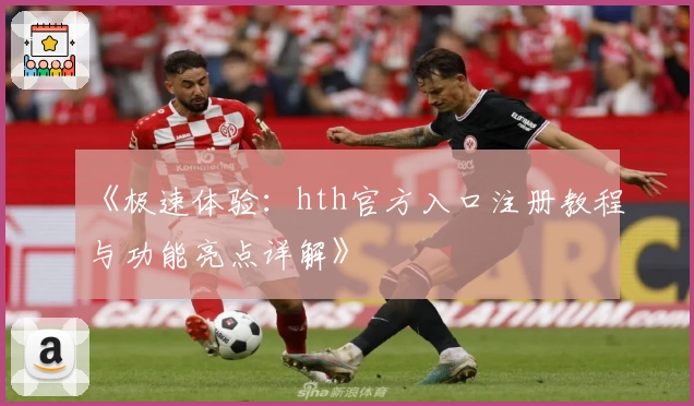 《极速体验:hth官方入口注册教程与功能亮点详解》