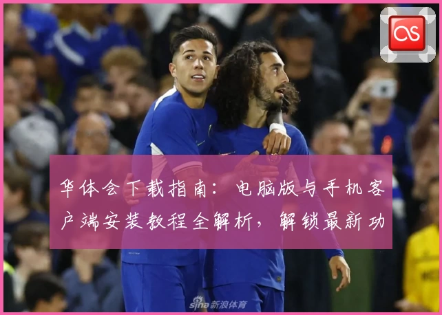 华体会下载指南：电脑版与手机客户端安装教程全解析，解锁最新功能亮点