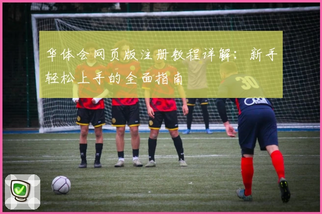 华体会网页版注册教程详解：新手轻松上手的全面指南